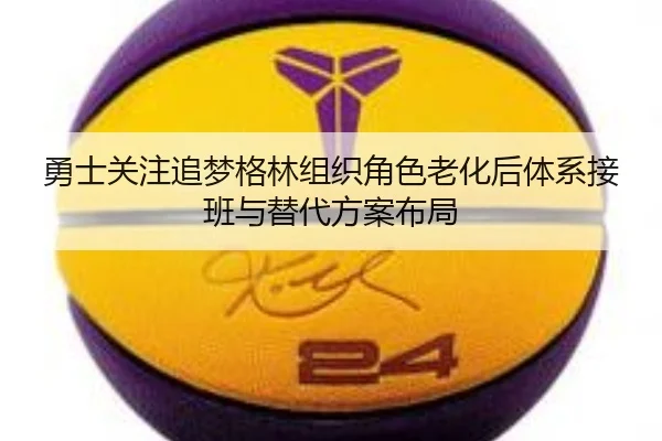 勇士关注追梦格林组织角色老化后体系接班与替代方案布局