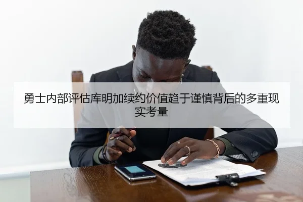 勇士内部评估库明加续约价值趋于谨慎背后的多重现实考量