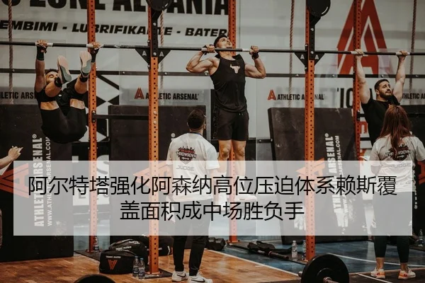 阿尔特塔强化阿森纳高位压迫体系赖斯覆盖面积成中场胜负手