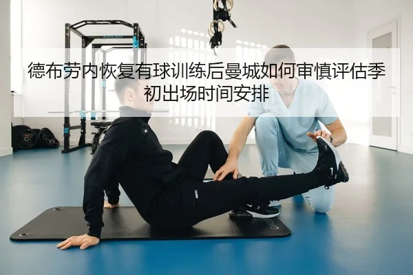 德布劳内恢复有球训练后曼城如何审慎评估季初出场时间安排