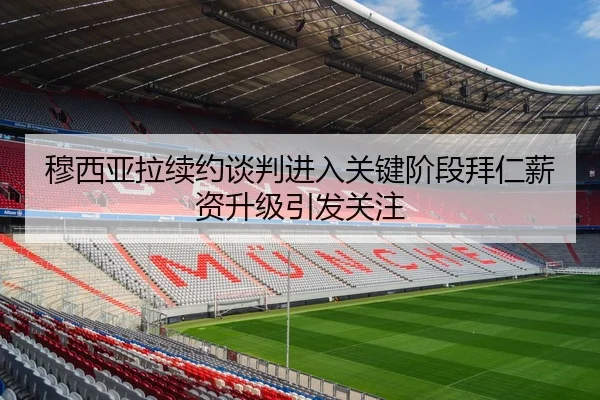 穆西亚拉续约谈判进入关键阶段拜仁薪资升级引发关注