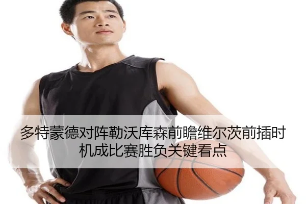 多特蒙德对阵勒沃库森前瞻维尔茨前插时机成比赛胜负关键看点
