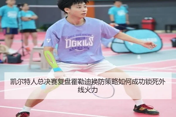 凯尔特人总决赛复盘霍勒迪换防策略如何成功锁死外线火力